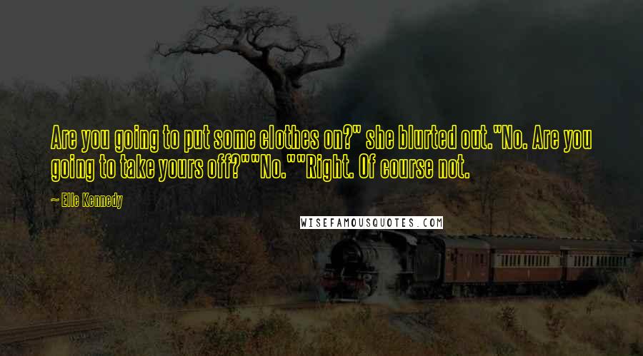 Elle Kennedy Quotes: Are you going to put some clothes on?" she blurted out."No. Are you going to take yours off?""No.""Right. Of course not.