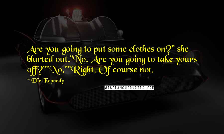 Elle Kennedy Quotes: Are you going to put some clothes on?" she blurted out."No. Are you going to take yours off?""No.""Right. Of course not.