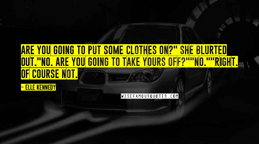 Elle Kennedy Quotes: Are you going to put some clothes on?" she blurted out."No. Are you going to take yours off?""No.""Right. Of course not.