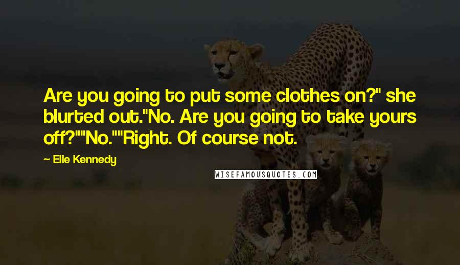 Elle Kennedy Quotes: Are you going to put some clothes on?" she blurted out."No. Are you going to take yours off?""No.""Right. Of course not.