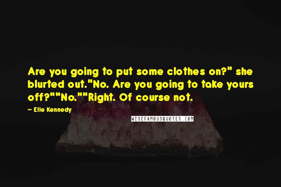 Elle Kennedy Quotes: Are you going to put some clothes on?" she blurted out."No. Are you going to take yours off?""No.""Right. Of course not.