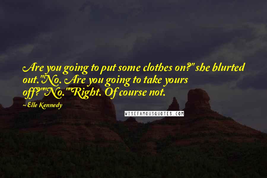 Elle Kennedy Quotes: Are you going to put some clothes on?" she blurted out."No. Are you going to take yours off?""No.""Right. Of course not.