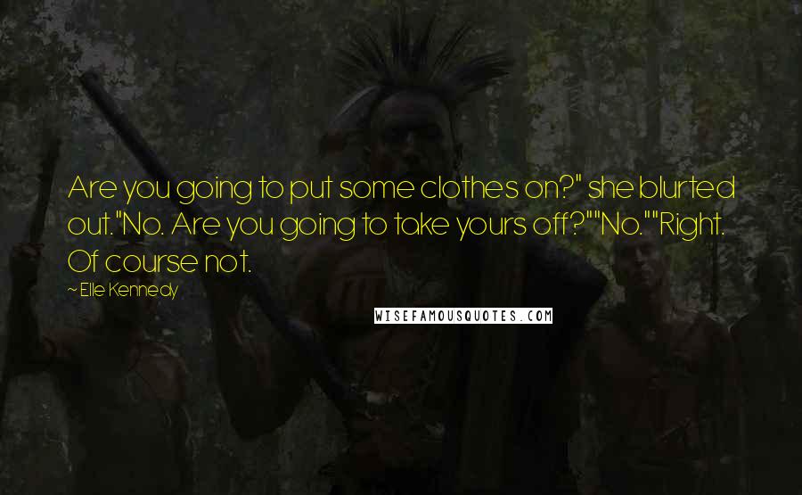 Elle Kennedy Quotes: Are you going to put some clothes on?" she blurted out."No. Are you going to take yours off?""No.""Right. Of course not.