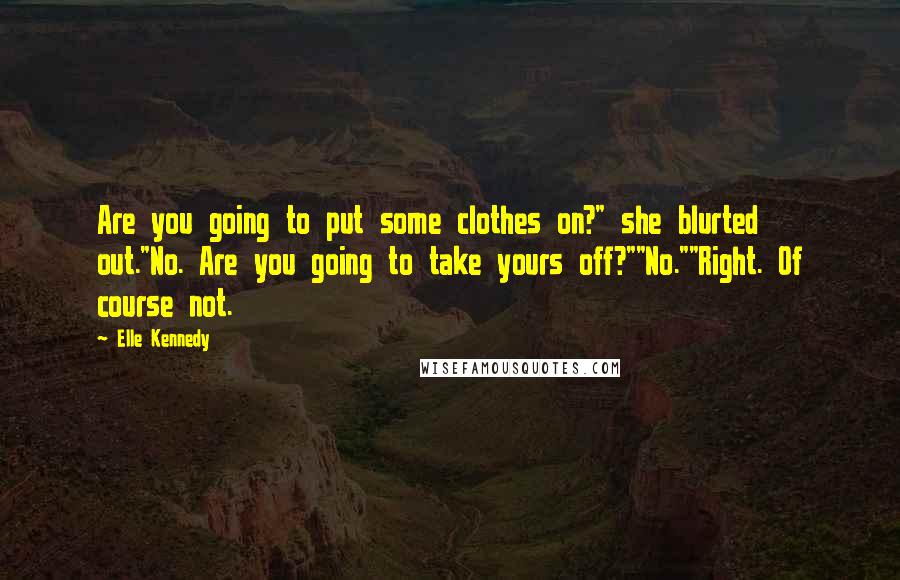 Elle Kennedy Quotes: Are you going to put some clothes on?" she blurted out."No. Are you going to take yours off?""No.""Right. Of course not.