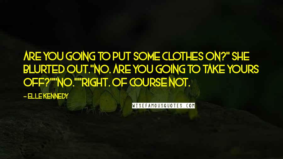 Elle Kennedy Quotes: Are you going to put some clothes on?" she blurted out."No. Are you going to take yours off?""No.""Right. Of course not.