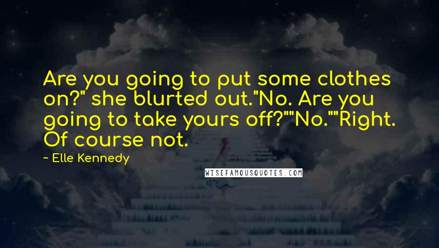 Elle Kennedy Quotes: Are you going to put some clothes on?" she blurted out."No. Are you going to take yours off?""No.""Right. Of course not.