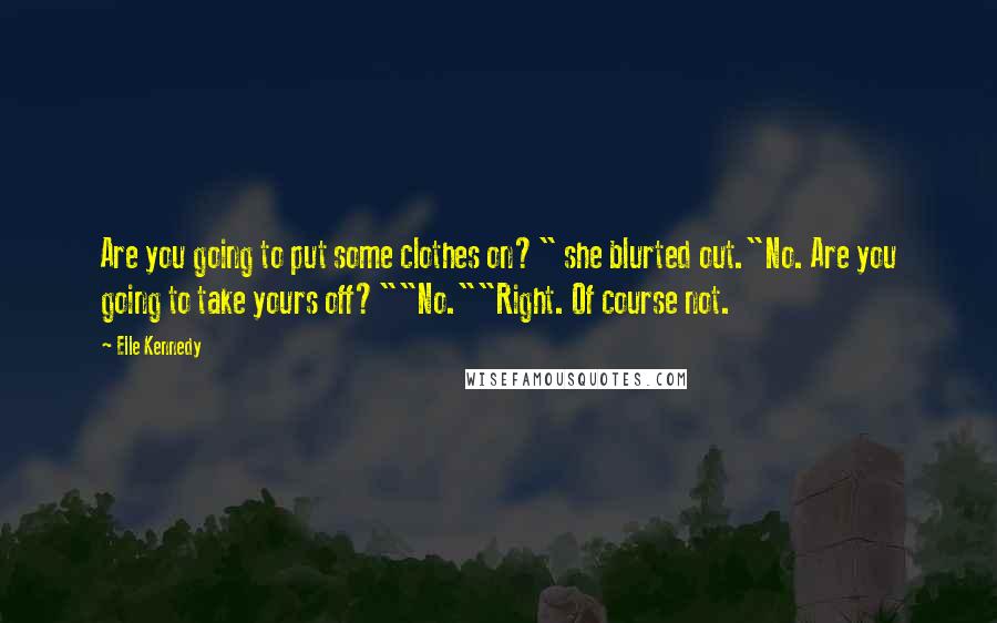 Elle Kennedy Quotes: Are you going to put some clothes on?" she blurted out."No. Are you going to take yours off?""No.""Right. Of course not.