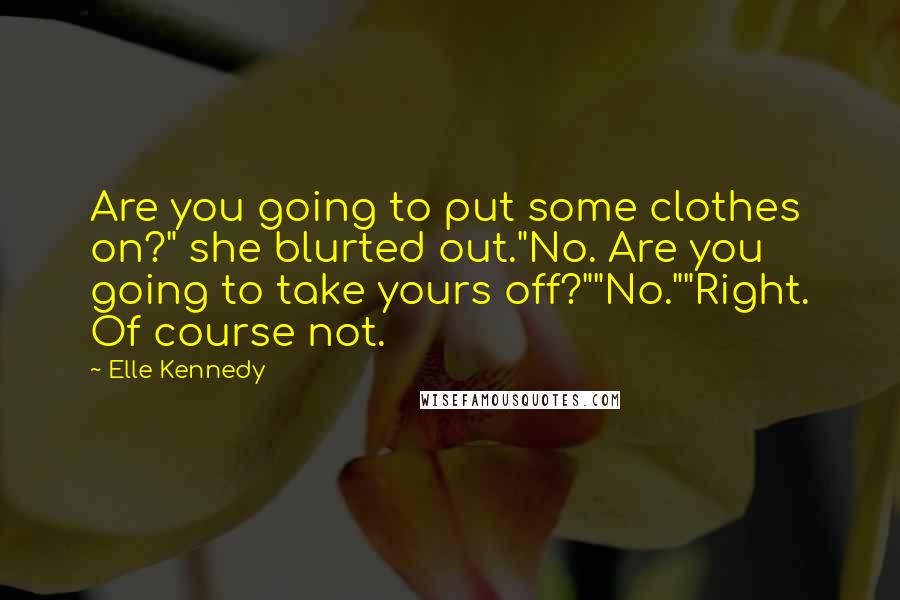 Elle Kennedy Quotes: Are you going to put some clothes on?" she blurted out."No. Are you going to take yours off?""No.""Right. Of course not.