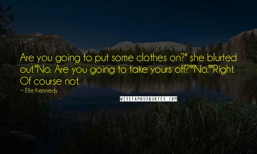 Elle Kennedy Quotes: Are you going to put some clothes on?" she blurted out."No. Are you going to take yours off?""No.""Right. Of course not.