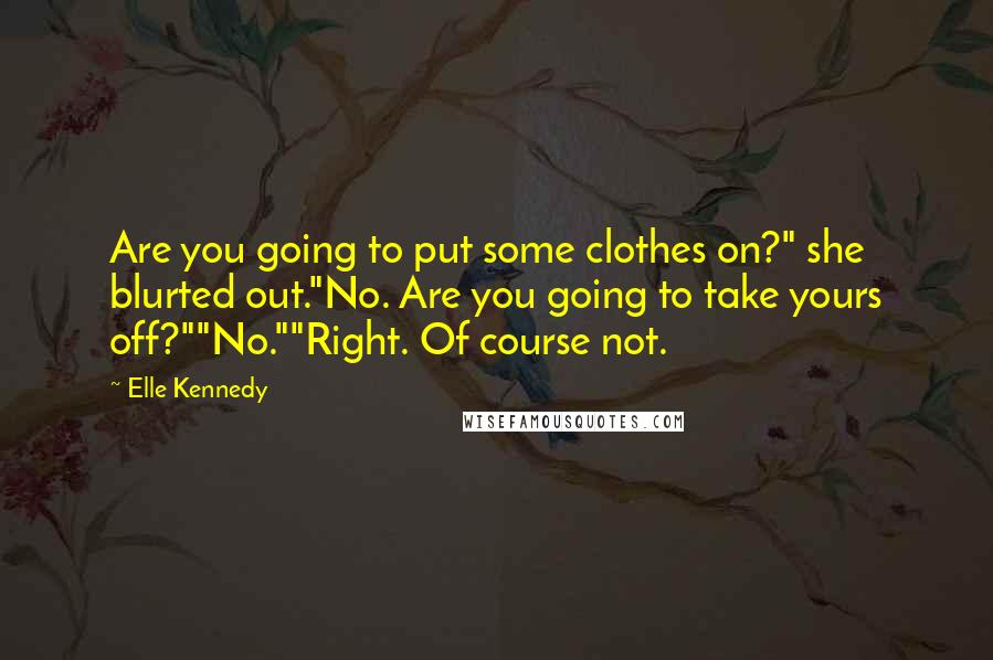 Elle Kennedy Quotes: Are you going to put some clothes on?" she blurted out."No. Are you going to take yours off?""No.""Right. Of course not.