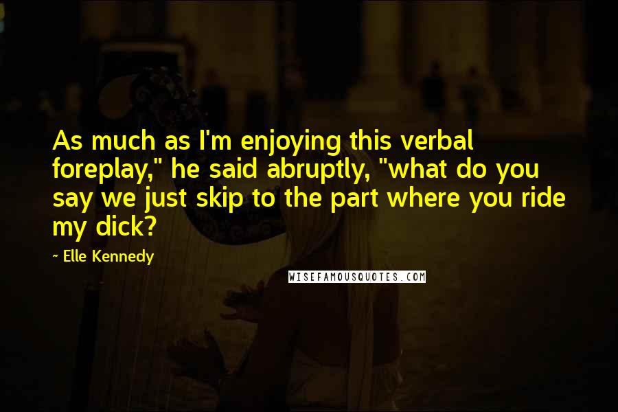 Elle Kennedy Quotes: As much as I'm enjoying this verbal foreplay," he said abruptly, "what do you say we just skip to the part where you ride my dick?