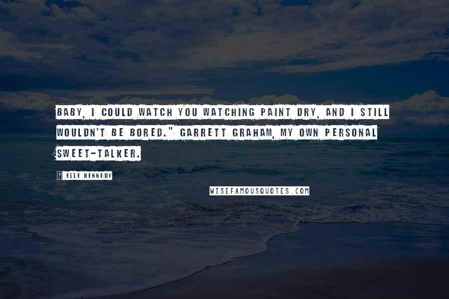 Elle Kennedy Quotes: Baby, I could watch you watching paint dry, and I still wouldn't be bored." Garrett Graham, my own personal sweet-talker.