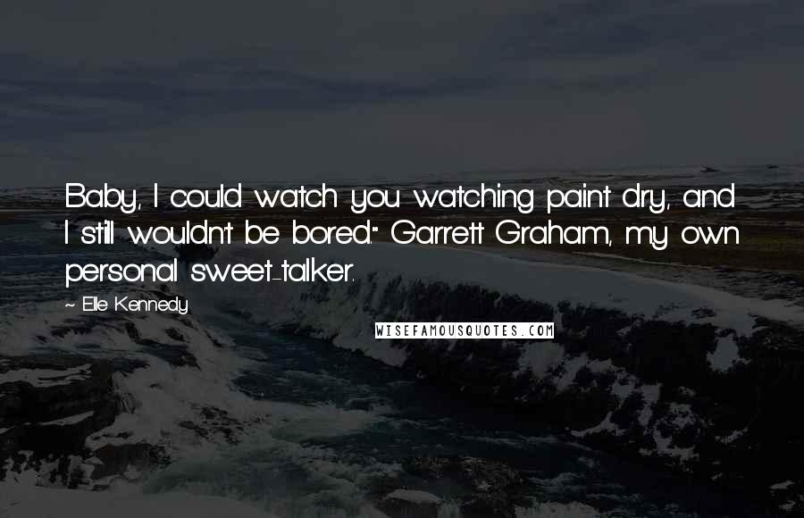 Elle Kennedy Quotes: Baby, I could watch you watching paint dry, and I still wouldn't be bored." Garrett Graham, my own personal sweet-talker.