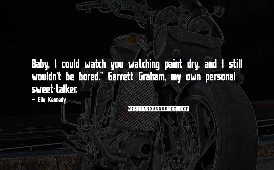 Elle Kennedy Quotes: Baby, I could watch you watching paint dry, and I still wouldn't be bored." Garrett Graham, my own personal sweet-talker.