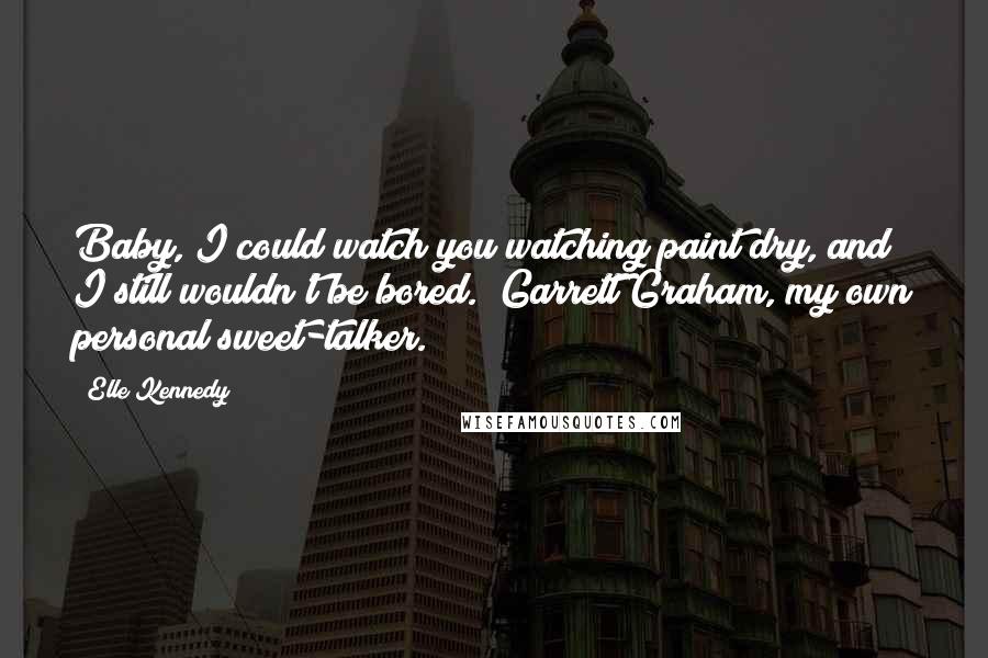 Elle Kennedy Quotes: Baby, I could watch you watching paint dry, and I still wouldn't be bored." Garrett Graham, my own personal sweet-talker.