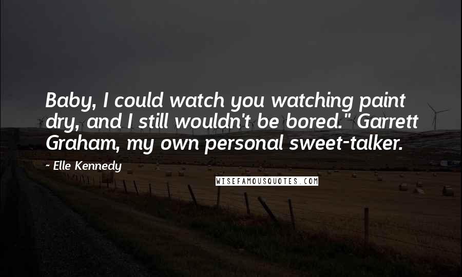 Elle Kennedy Quotes: Baby, I could watch you watching paint dry, and I still wouldn't be bored." Garrett Graham, my own personal sweet-talker.