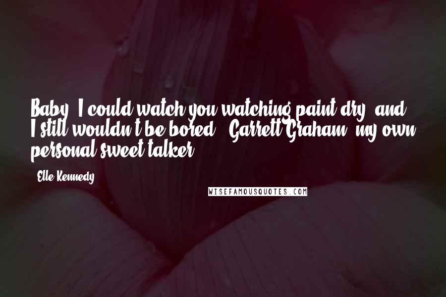 Elle Kennedy Quotes: Baby, I could watch you watching paint dry, and I still wouldn't be bored." Garrett Graham, my own personal sweet-talker.