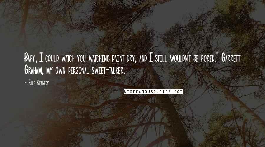 Elle Kennedy Quotes: Baby, I could watch you watching paint dry, and I still wouldn't be bored." Garrett Graham, my own personal sweet-talker.