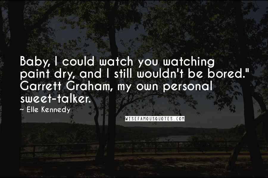 Elle Kennedy Quotes: Baby, I could watch you watching paint dry, and I still wouldn't be bored." Garrett Graham, my own personal sweet-talker.