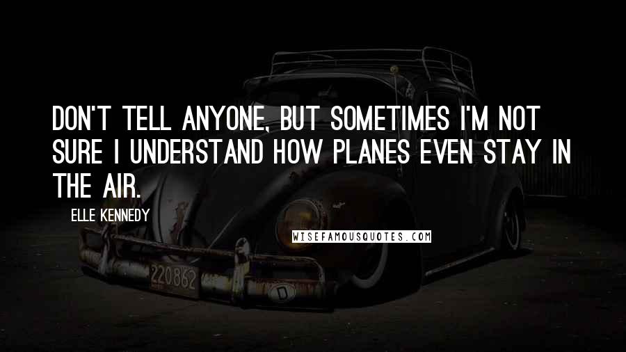 Elle Kennedy Quotes: Don't tell anyone, but sometimes I'm not sure I understand how planes even stay in the air.