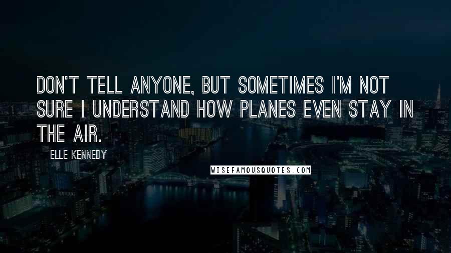 Elle Kennedy Quotes: Don't tell anyone, but sometimes I'm not sure I understand how planes even stay in the air.