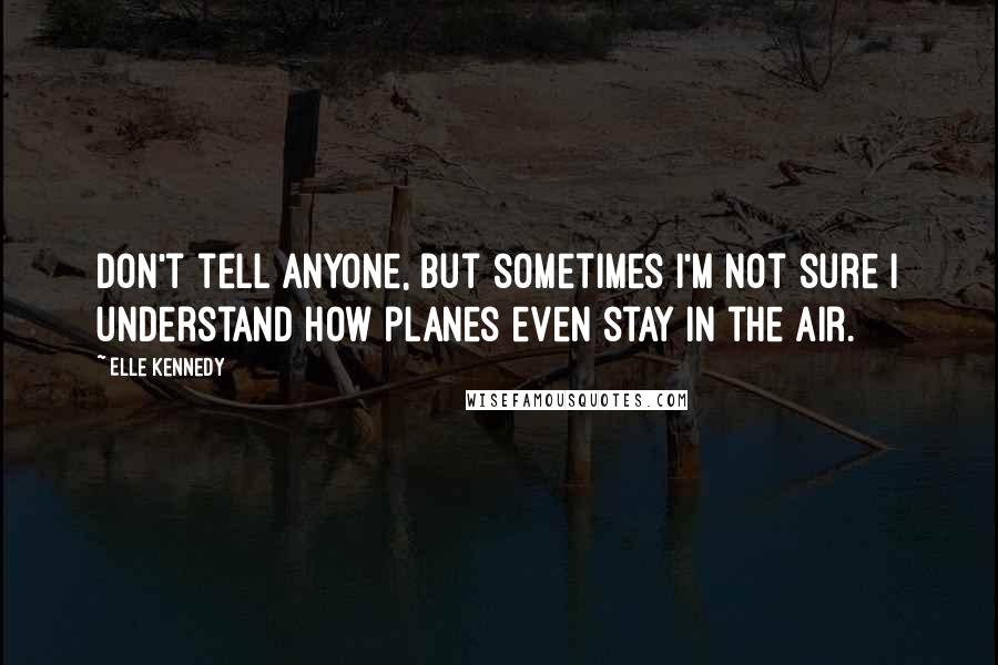 Elle Kennedy Quotes: Don't tell anyone, but sometimes I'm not sure I understand how planes even stay in the air.
