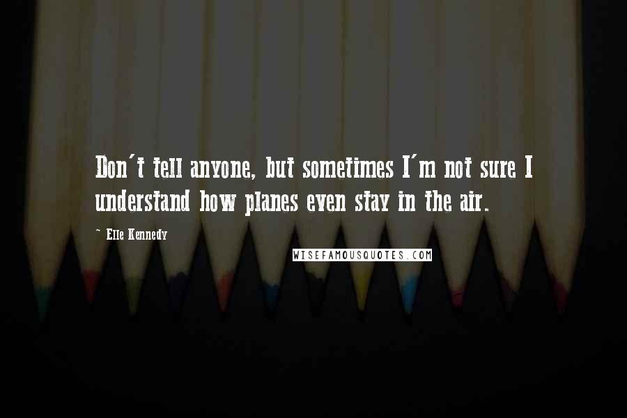 Elle Kennedy Quotes: Don't tell anyone, but sometimes I'm not sure I understand how planes even stay in the air.