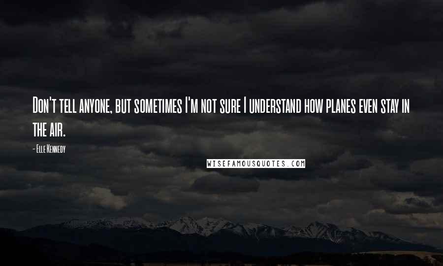 Elle Kennedy Quotes: Don't tell anyone, but sometimes I'm not sure I understand how planes even stay in the air.