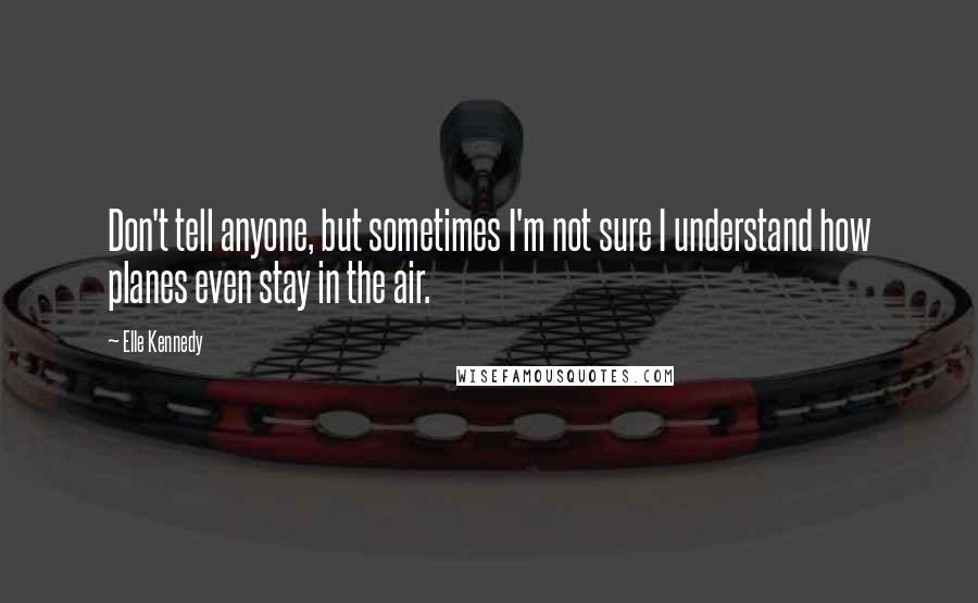 Elle Kennedy Quotes: Don't tell anyone, but sometimes I'm not sure I understand how planes even stay in the air.