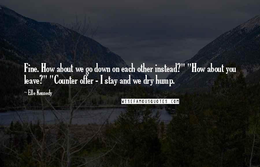 Elle Kennedy Quotes: Fine. How about we go down on each other instead?" "How about you leave?" "Counter offer - I stay and we dry hump.