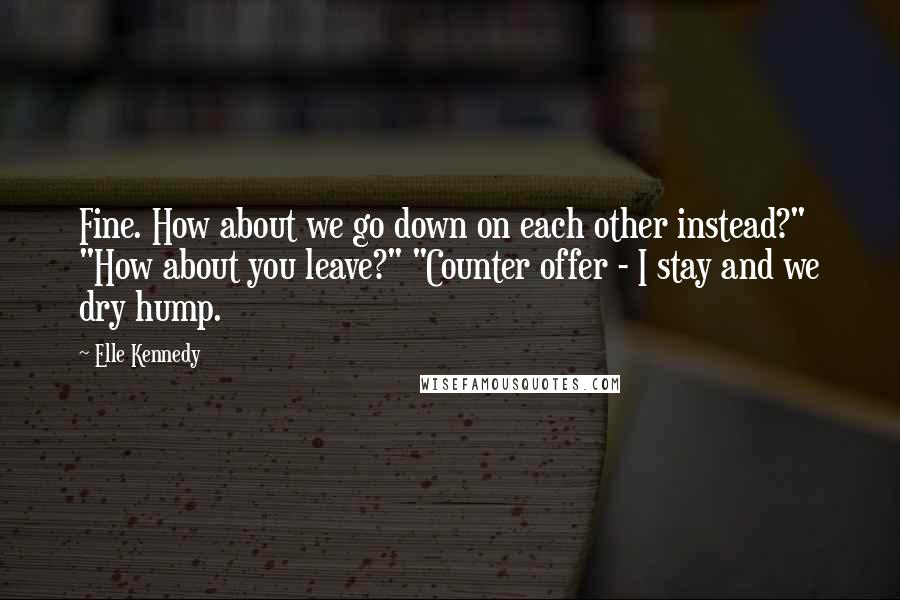 Elle Kennedy Quotes: Fine. How about we go down on each other instead?" "How about you leave?" "Counter offer - I stay and we dry hump.