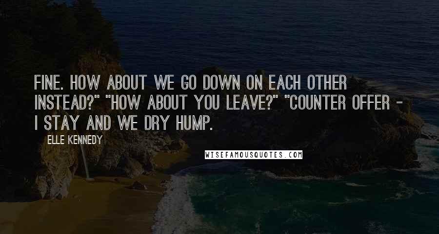 Elle Kennedy Quotes: Fine. How about we go down on each other instead?" "How about you leave?" "Counter offer - I stay and we dry hump.