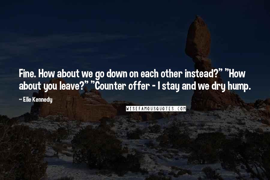 Elle Kennedy Quotes: Fine. How about we go down on each other instead?" "How about you leave?" "Counter offer - I stay and we dry hump.