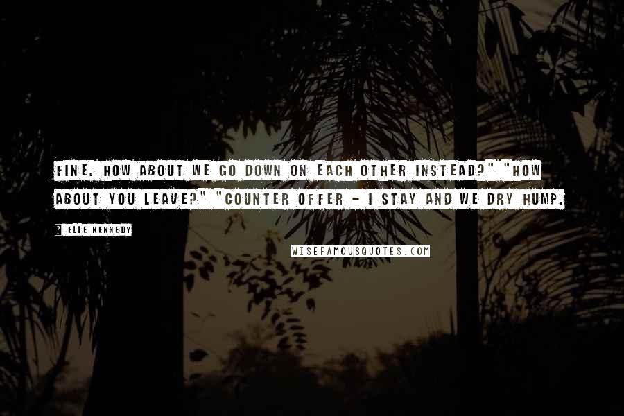 Elle Kennedy Quotes: Fine. How about we go down on each other instead?" "How about you leave?" "Counter offer - I stay and we dry hump.