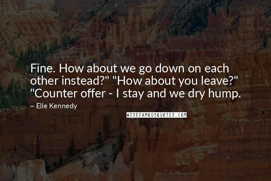 Elle Kennedy Quotes: Fine. How about we go down on each other instead?" "How about you leave?" "Counter offer - I stay and we dry hump.