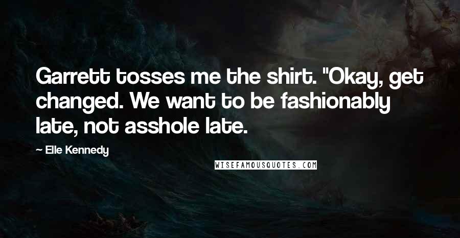 Elle Kennedy Quotes: Garrett tosses me the shirt. "Okay, get changed. We want to be fashionably late, not asshole late.