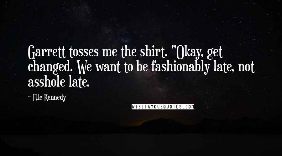 Elle Kennedy Quotes: Garrett tosses me the shirt. "Okay, get changed. We want to be fashionably late, not asshole late.