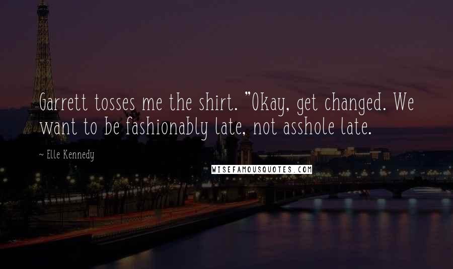 Elle Kennedy Quotes: Garrett tosses me the shirt. "Okay, get changed. We want to be fashionably late, not asshole late.