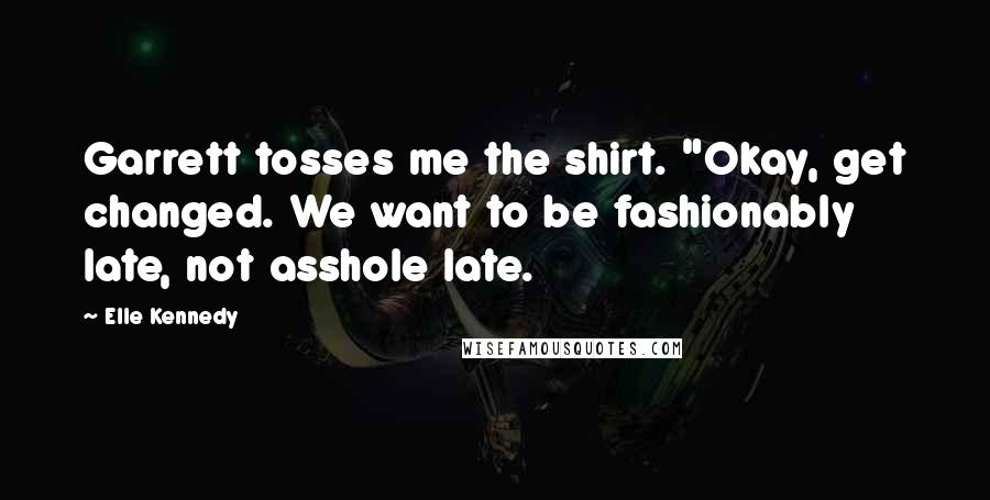 Elle Kennedy Quotes: Garrett tosses me the shirt. "Okay, get changed. We want to be fashionably late, not asshole late.