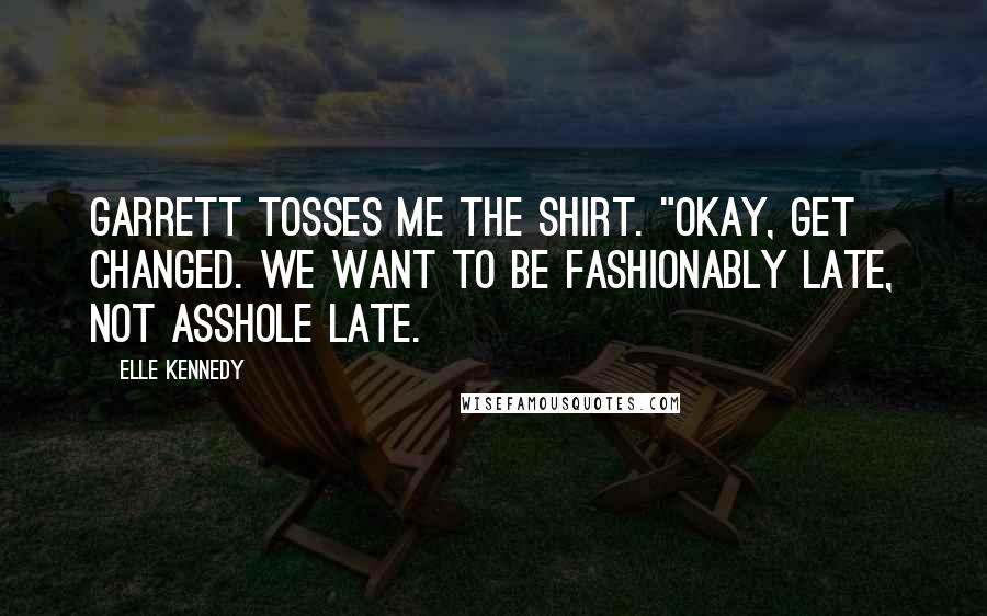 Elle Kennedy Quotes: Garrett tosses me the shirt. "Okay, get changed. We want to be fashionably late, not asshole late.