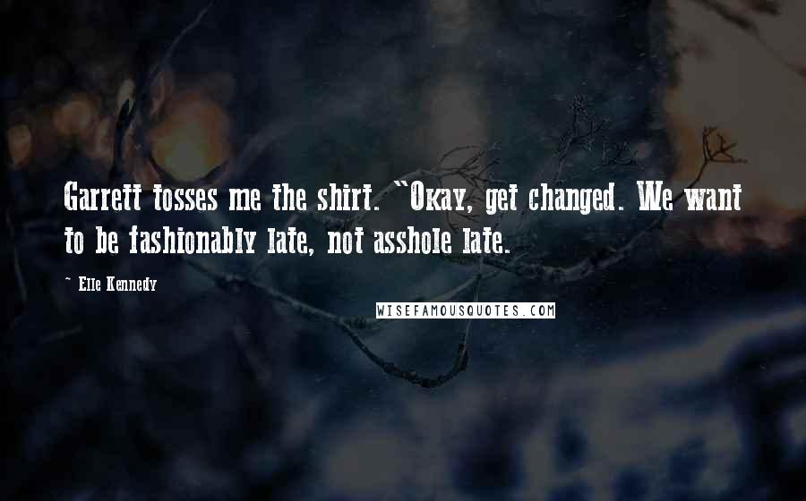 Elle Kennedy Quotes: Garrett tosses me the shirt. "Okay, get changed. We want to be fashionably late, not asshole late.