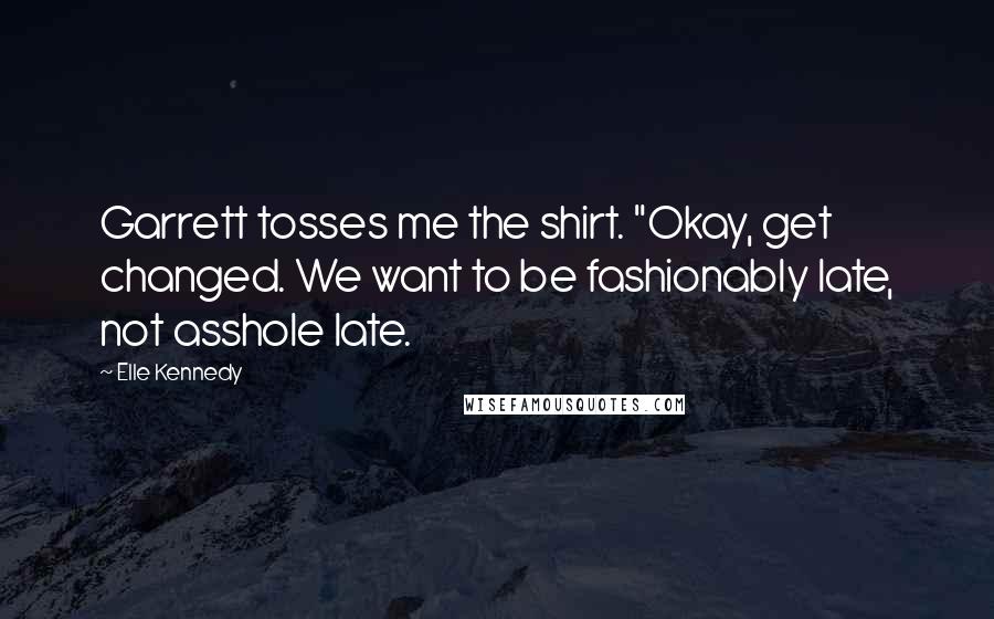 Elle Kennedy Quotes: Garrett tosses me the shirt. "Okay, get changed. We want to be fashionably late, not asshole late.