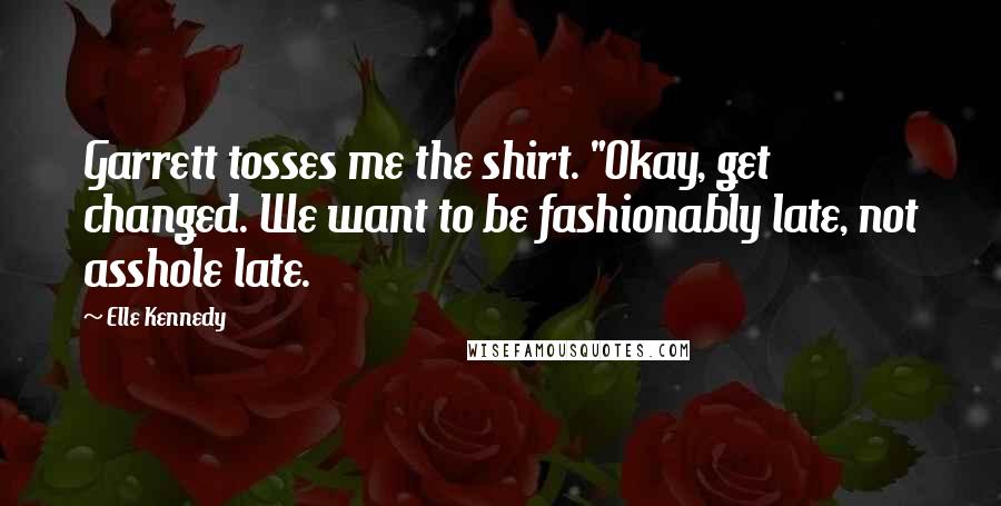 Elle Kennedy Quotes: Garrett tosses me the shirt. "Okay, get changed. We want to be fashionably late, not asshole late.