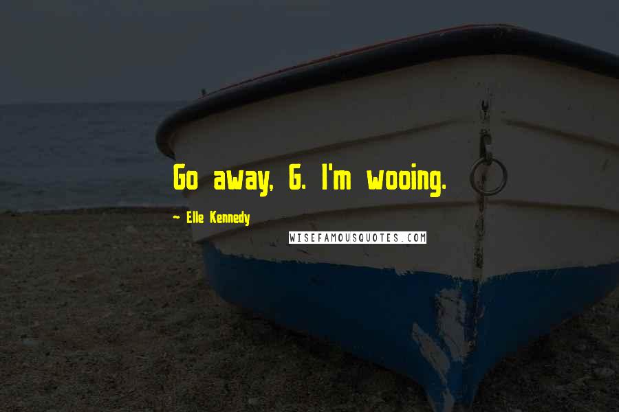 Elle Kennedy Quotes: Go away, G. I'm wooing.