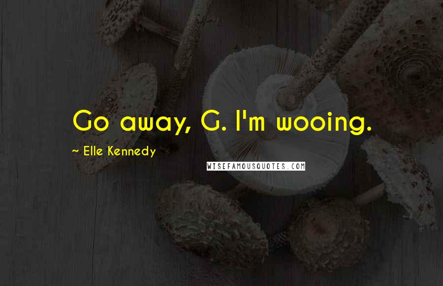 Elle Kennedy Quotes: Go away, G. I'm wooing.