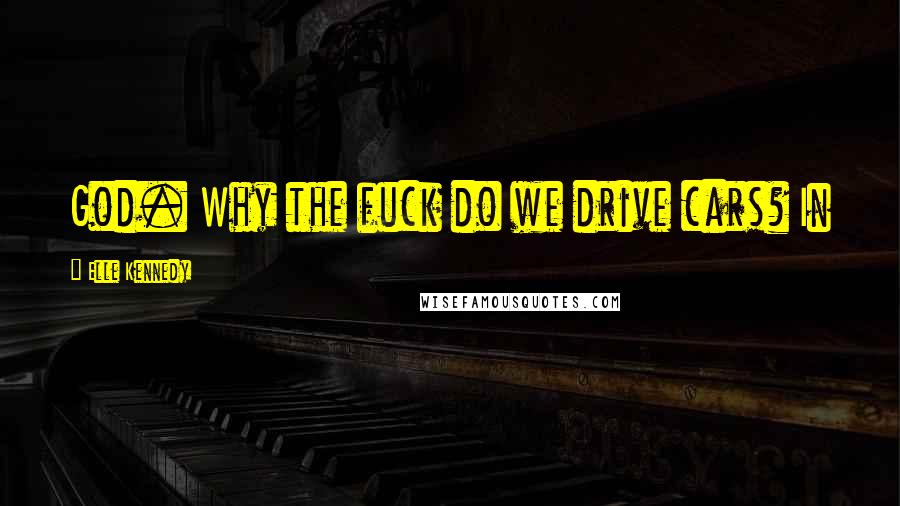 Elle Kennedy Quotes: God. Why the fuck do we drive cars? In