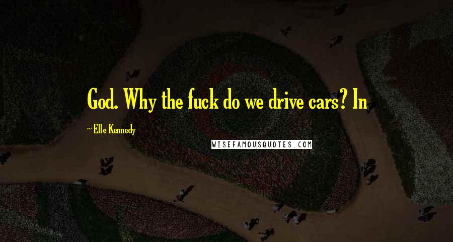 Elle Kennedy Quotes: God. Why the fuck do we drive cars? In