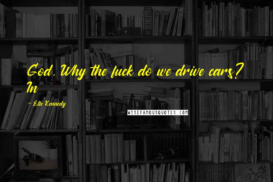 Elle Kennedy Quotes: God. Why the fuck do we drive cars? In