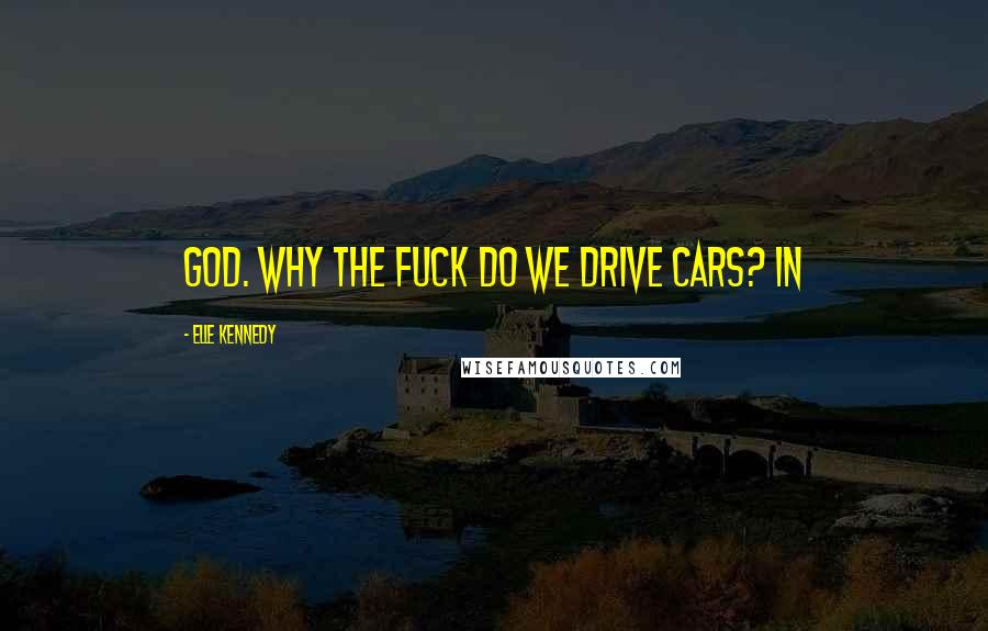 Elle Kennedy Quotes: God. Why the fuck do we drive cars? In