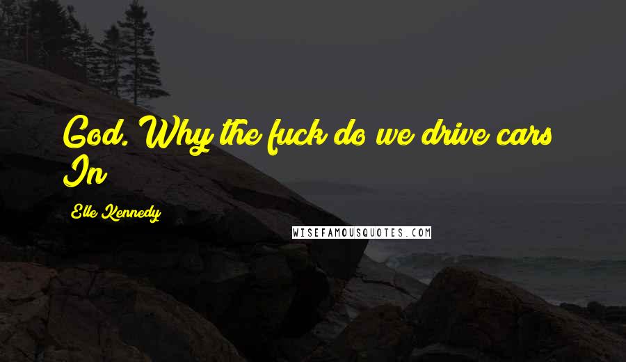 Elle Kennedy Quotes: God. Why the fuck do we drive cars? In